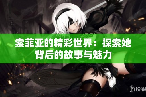 索菲亚的精彩世界：探索她背后的故事与魅力