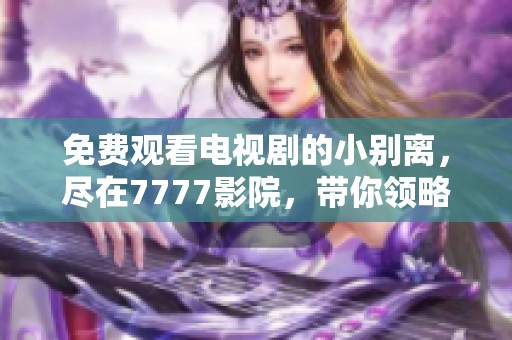 免费观看电视剧的小别离，尽在7777影院，带你领略故事的精彩！