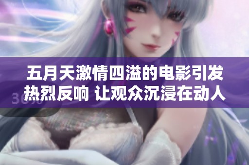 **天激情四溢的电影引发热烈反响 让观众沉浸在动人故事中