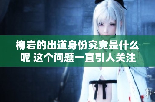 柳岩的出道身份究竟是什么呢 这个问题一直引人关注