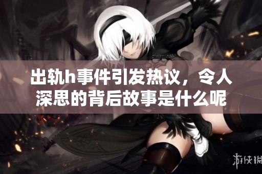 出轨h事件引发热议，令人深思的背后故事是什么呢