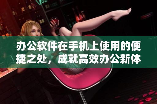 办公软件在手机上使用的便捷之处，成就高效办公新体验