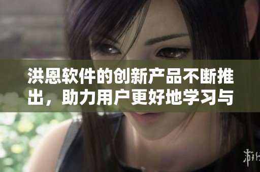 洪恩软件的创新产品不断推出，助力用户更好地学习与成长