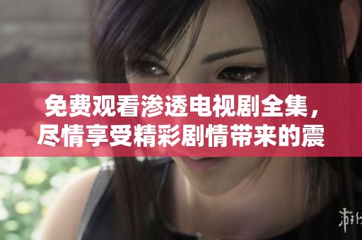 免费观看渗透电视剧全集，尽情享受精彩剧情带来的震撼体验