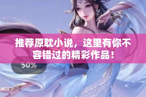 推荐原耽小说，这里有你不容错过的精彩作品！