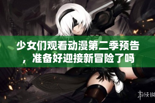 少女们观看动漫第二季预告，准备好迎接新冒险了吗
