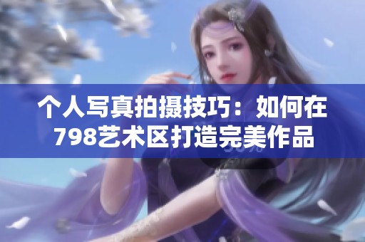 个人写真拍摄技巧：如何在798艺术区打造完美作品
