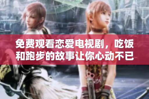免费观看恋爱电视剧，吃饭和跑步的故事让你心动不已