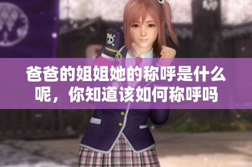 爸爸的姐姐她的称呼是什么呢，你知道该如何称呼吗
