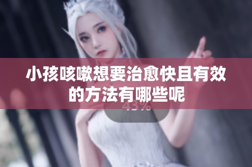 小孩咳嗽想要治愈快且有效的方法有哪些呢