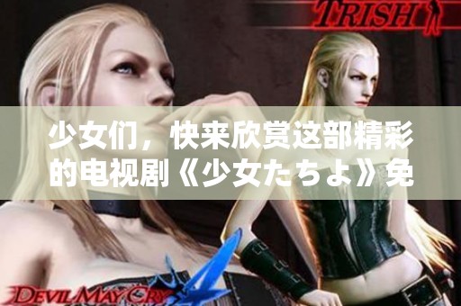 少女们，快来欣赏这部精彩的电视剧《少女たちよ》免费播放吧
