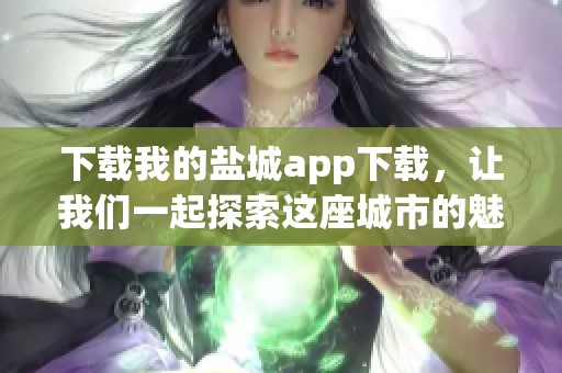 下载我的盐城app下载，让我们一起探索这座城市的魅力！