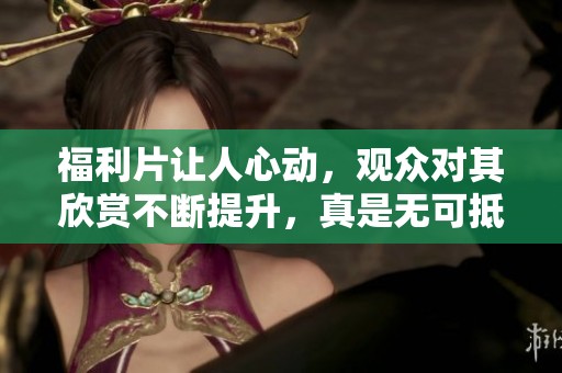 福利片让人心动，观众对其欣赏不断提升，真是无可抵挡的魅力