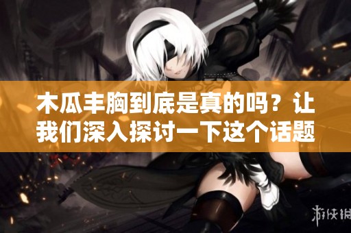 木瓜丰胸到底是真的吗？让我们深入探讨一下这个话题。