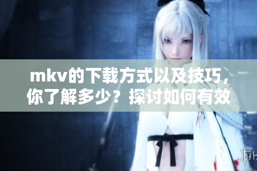 mkv的下载方式以及技巧，你了解多少？探讨如何有效下载mkv文件！