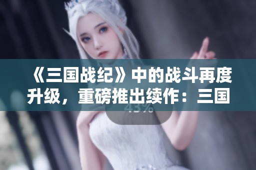 《三国战纪》中的战斗再度升级，重磅推出续作：三国战纪2！
