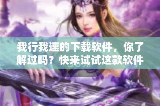 我行我速的下载软件，你了解过吗？快来试试这款软件下载吧