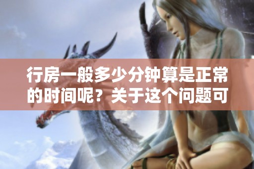行房一般多少分钟算是正常的时间呢？关于这个问题可以深入探讨一下。