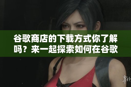 谷歌商店的下载方式你了解吗？来一起探索如何在谷歌商店进行下载吧！