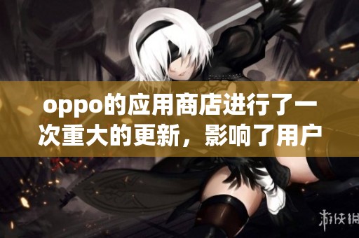 oppo的应用商店进行了一次重大的更新，影响了用户体验和使用方式