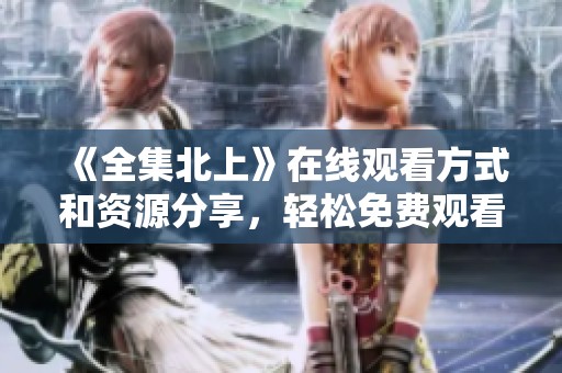 《全集北上》在线观看方式和资源分享，轻松免费观看所有剧集内容