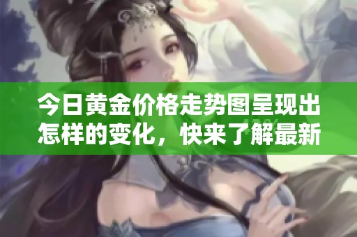 今日黄金价格走势图呈现出怎样的变化，快来了解最新动态！