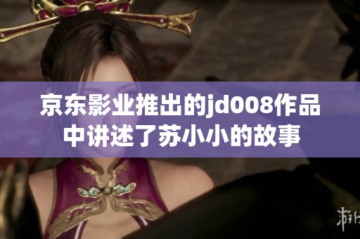 京东影业推出的jd008作品中讲述了苏小小的故事