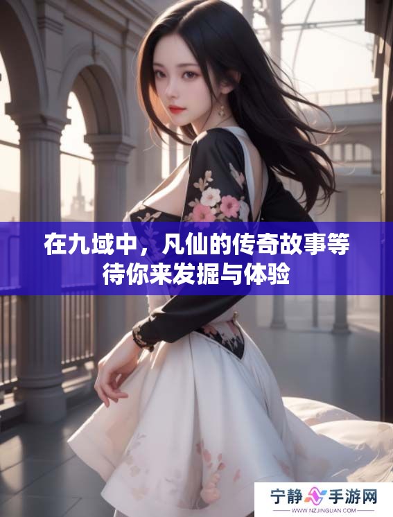 在九域中，凡仙的传奇故事等待你来发掘与体验