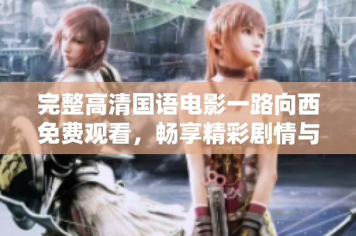 完整高清国语电影一路向西免费观看，畅享精彩剧情与感人故事