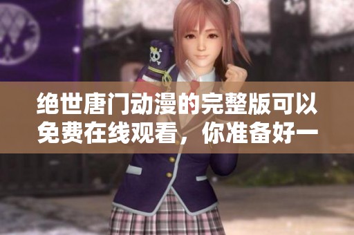 绝世唐门动漫的完整版可以免费在线观看，你准备好一起领略了吗