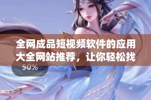 全网成品短视频软件的应用大全网站推荐，让你轻松找到最佳app选择