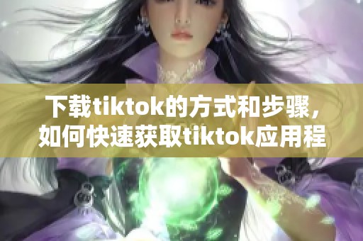 下载tiktok的方式和步骤，如何快速获取tiktok应用程序