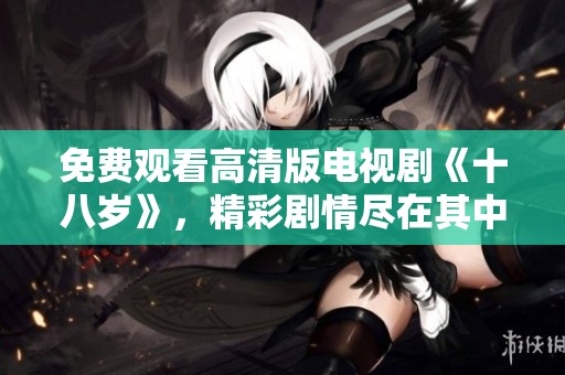 免费观看高清版电视剧《十八岁》，精彩剧情尽在其中不容错过！