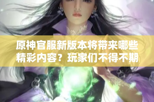 原神官服新版本将带来哪些精彩内容？玩家们不得不期待的奇幻旅程揭秘！