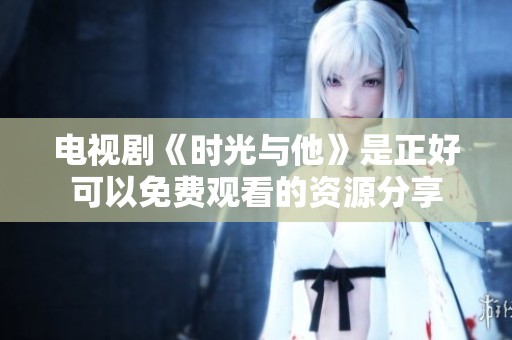 电视剧《时光与他》是正好可以免费观看的资源分享