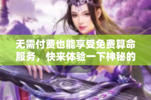 无需付费也能享受免费算命服务，快来体验一下神秘的占卜之旅吧