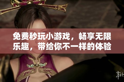 免费秒玩小游戏，畅享无限乐趣，带给你不一样的体验