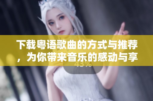 下载粤语歌曲的方式与推荐，为你带来音乐的感动与享受