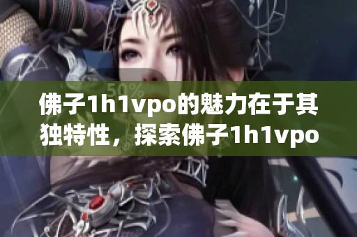 佛子1h1vpo的魅力在于其独特性，探索佛子1h1vpo背后的故事与意义