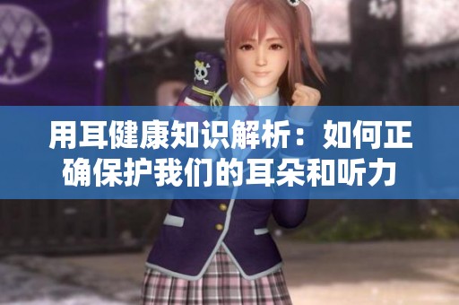 用耳健康知识解析：如何正确保护我们的耳朵和听力