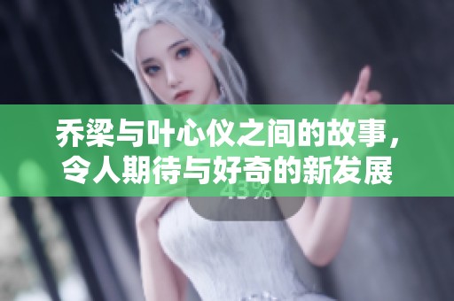 乔梁与叶心仪之间的故事，令人期待与好奇的新发展