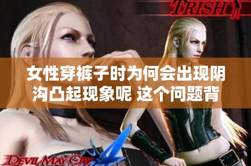 女性穿裤子时为何会出现阴沟凸起现象呢 这个问题背后有什么原因呢