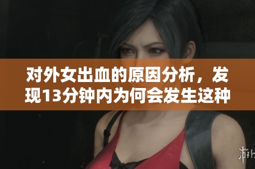 对外女出血的原因分析，发现13分钟内为何会发生这种情况