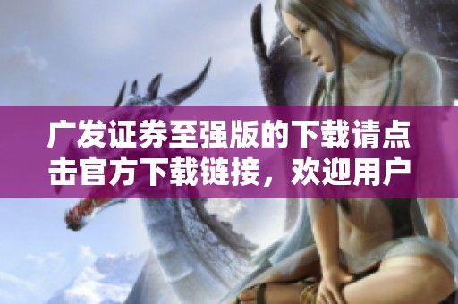 广发证券至强版的下载请点击官方下载链接，欢迎用户体验新版本带来的便捷服务。