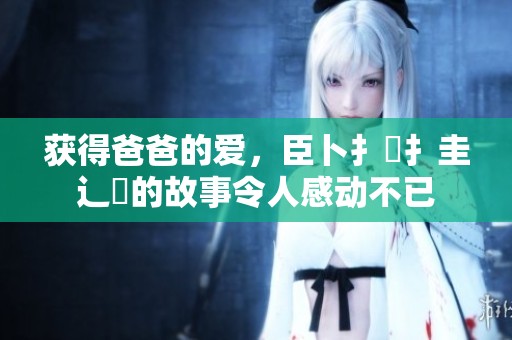 获得爸爸的爱，臣卜扌喿扌圭辶畐的故事令人感动不已