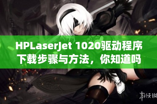HPLaserJet 1020驱动程序下载步骤与方法，你知道吗？快来了解一下！