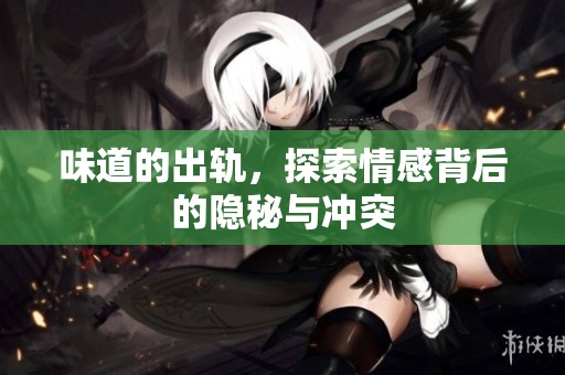 味道的出轨，探索情感背后的隐秘与冲突