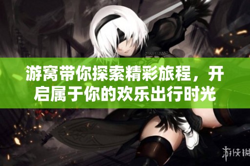 游窝带你探索精彩旅程，开启属于你的欢乐出行时光