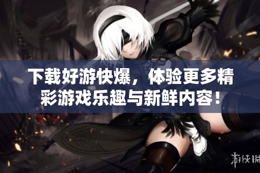 下载好游快爆，体验更多精彩游戏乐趣与新鲜内容！