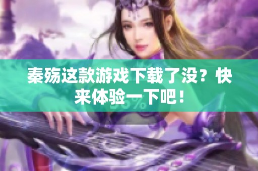 秦殇这款游戏下载了没？快来体验一下吧！